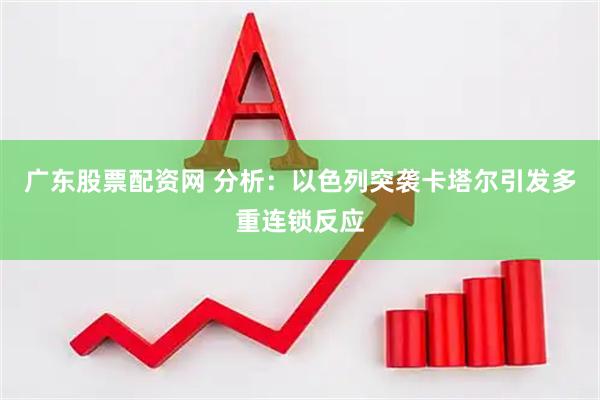 广东股票配资网 分析:以色列突袭卡塔尔引发多重连锁反应