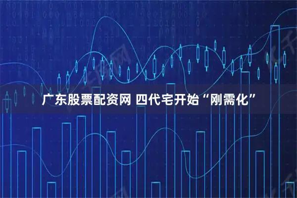 广东股票配资网 四代宅开始“刚需化”