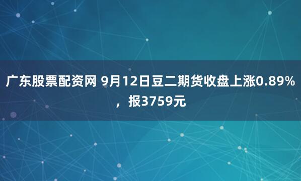 广东股票配资网 9月12日豆二期货收盘上涨0.89%，报3759元