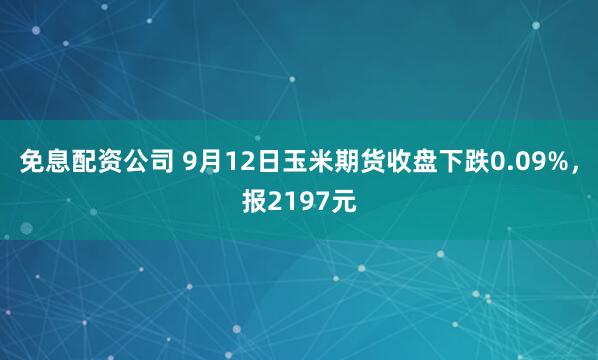 免息配资公司 9月12日玉米期货收盘下跌0.09%，报2197元