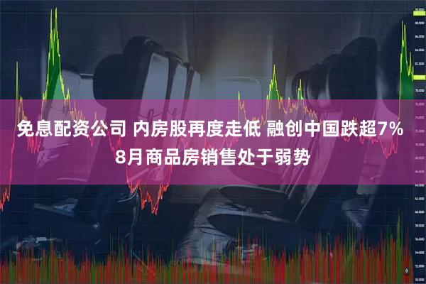 免息配资公司 内房股再度走低 融创中国跌超7% 8月商品房销售处于弱势