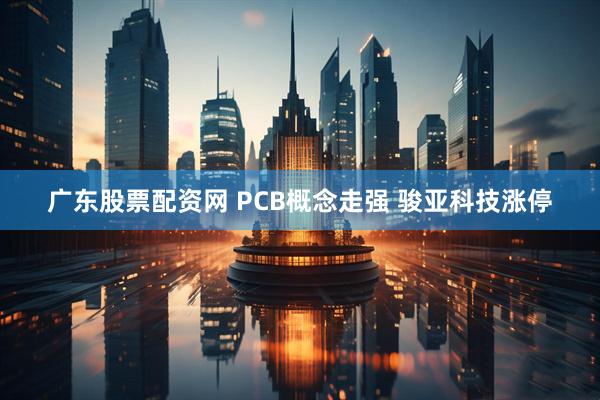 广东股票配资网 PCB概念走强 骏亚科技涨停