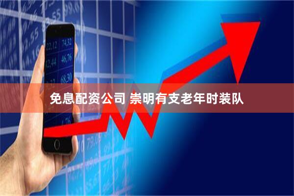 免息配资公司 崇明有支老年时装队