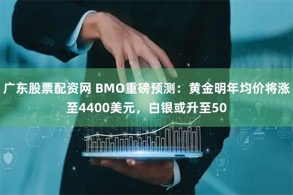 广东股票配资网 BMO重磅预测：黄金明年均价将涨至4400美元，白银或升至50