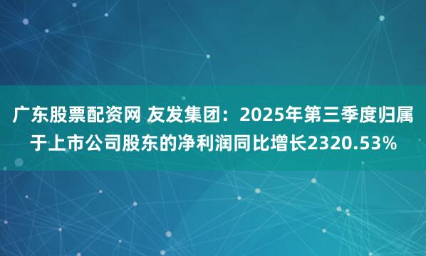 广东股票配资网 友发集团：2025年第三季度归属于上市公司股东的净利润同比增长2320.53%