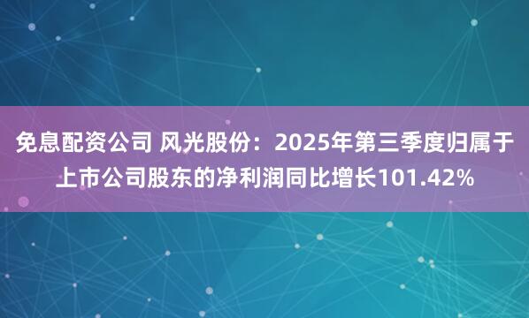 免息配资公司 风光股份：2025年第三季度归属于上市公司股东的净利润同比增长101.42%