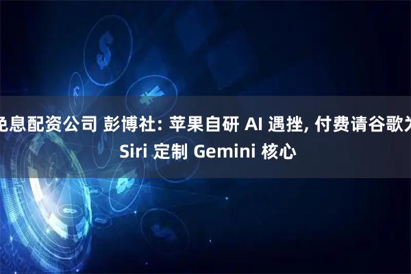 免息配资公司 彭博社: 苹果自研 AI 遇挫, 付费请谷歌为 Siri 定制 Gemini 核心