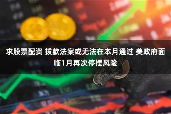 求股票配资 拨款法案或无法在本月通过 美政府面临1月再次停摆风险