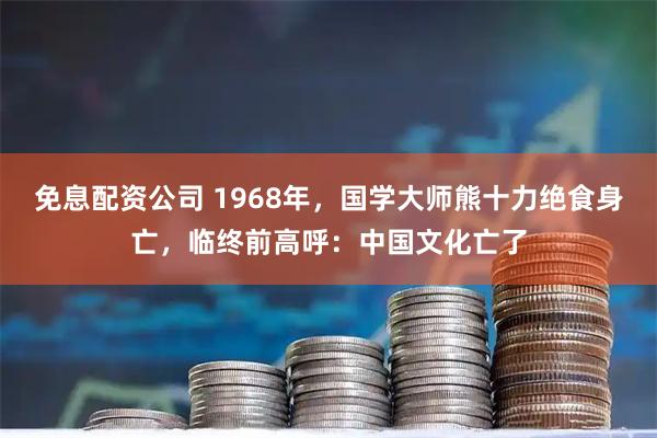 免息配资公司 1968年，国学大师熊十力绝食身亡，临终前高呼：中国文化亡了